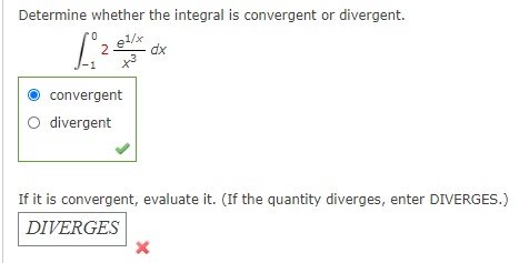 Determine whether the integral is convergent or divergent.
2
dx
convergent
O divergent
If it is convergent, evaluate it. (If the quantity diverges, enter DIVERGES.)
DIVERGES
