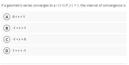 If a geometric series converges to a / (1-r) if r] < 1, the interval of convergence is
A) 0<r<1
B) -1 <r<1
c) -1 <r< 0
D 1>r<-1
