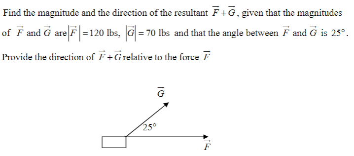 Find the magnitude and the direction of the resultant F+G, given that the magnitudes
of F and G are F =120 lbs, G = 70 lbs and that the angle between F and G is 25°.
Provide the direction of F+Grelative to the force F
250
F
16
