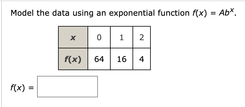 Model the data using an exponential function f(x) = Abx.
f(x):
=
X
f(x)
01 2
64 16
4