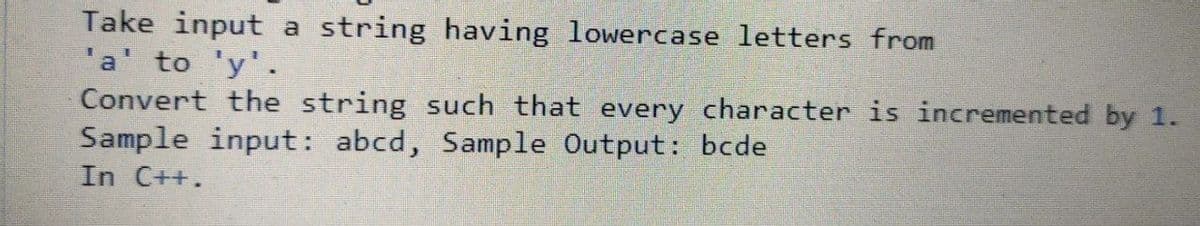 Take input a string having lowercase letters from
'a' to 'y'.
Convert the string such that every character is incremented by 1.
Sample input: abcd, Sample Output: bcde
In C++.
