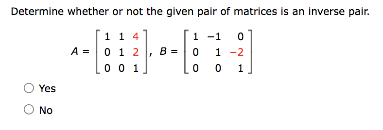 Determine whether or not the given pair of matrices is an inverse pair.
1 1 4
1 -1 0
0 1 2
0
1-2
0 1
0
0 1
Yes
O No
A =
0
B =