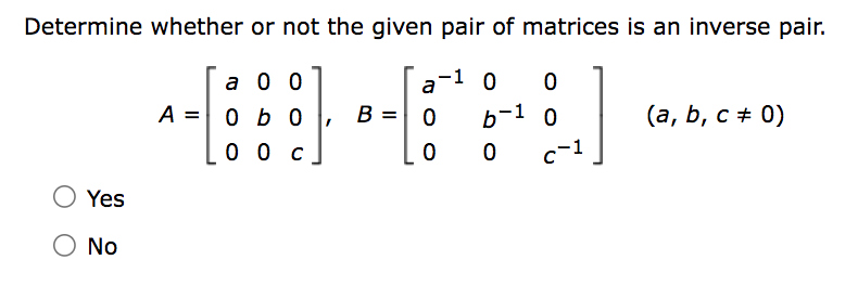 Determine whether
Yes
О No
or not the given pair of matrices is an inverse pair.
a 0 0
ob o
0 0 с
A =
B =
a
0
0
0 0
b-1 0
0
c-1
(a, b, c ≠ 0)