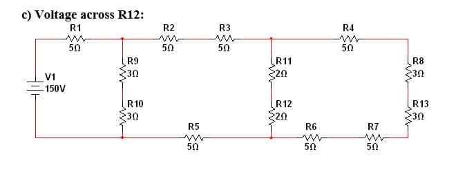c) Voltage across R12:
R1
R2
R3
R4
50
50
50
50
R9
R11
R8
30
20
30
V1
150V
R10
R12
R13
30
30
R5
R6
R7
50
50
50
