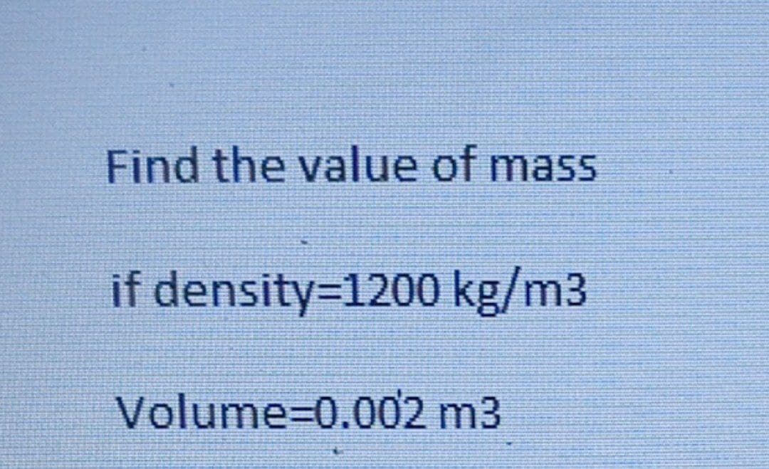 Find the value of mass
if density-1200 kg/m3
Volume=D0.002 m3
