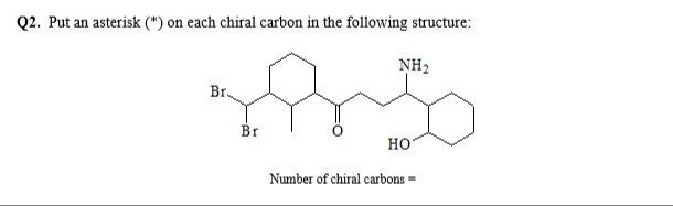 Q2. Put an asterisk (*) on each chiral carbon in the following structure:
NH2
Br.
Br
но
Number of chiral carbons =
