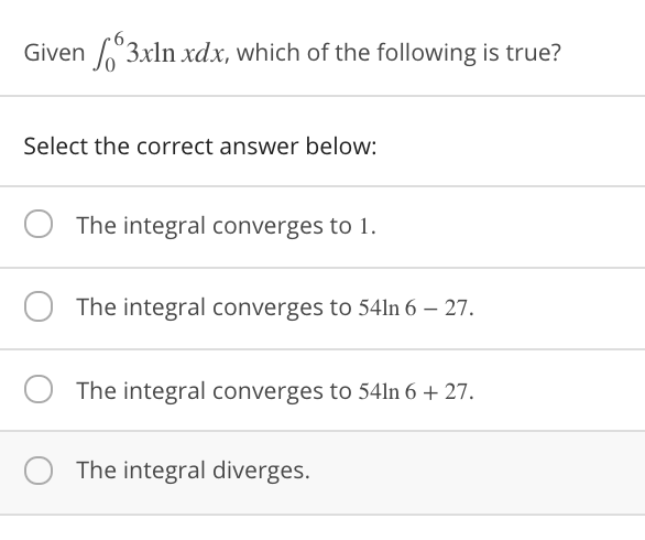 Given 3xln xdx, which of the following is true?
Select the correct answer below:
The integral converges to 1.
The integral converges to 54ln 6 – 27.
The integral converges to 54ln 6 + 27.
The integral diverges.

