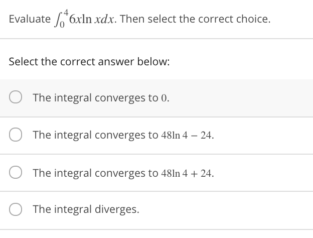 Evaluate 6xln xdx. Then select the correct choice.
Select the correct answer below:
The integral converges to 0.
The integral converges to 481n 4 – 24.
The integral converges to 481n 4 + 24.
The integral diverges.
