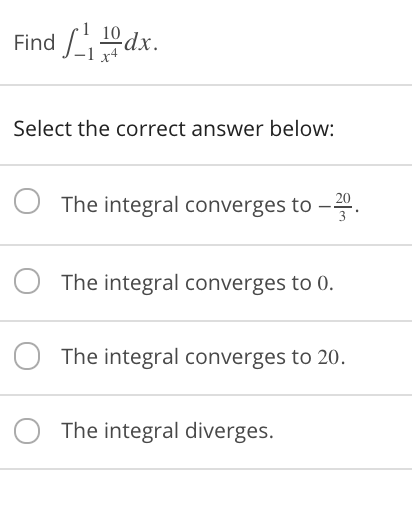 10
Find dx
Select the correct answer below:
The integral converges to -.
20
The integral converges to 0.
The integral converges to 20.
The integral diverges.

