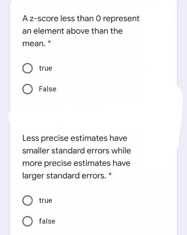 A z-score less than O represent
an element above than the
mean.
true
False
Less precise estimates have
smaller standard errors while
more precise estimates have
larger standard errors.
true
O false
