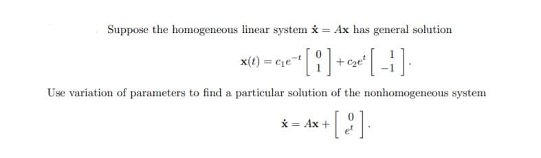 Suppose the homogeneous linear system i = Ax has general solution
= cqe
+ c2e
Use variation of parameters to find a particular solution of the nonhomogeneous system
* = Ax +
