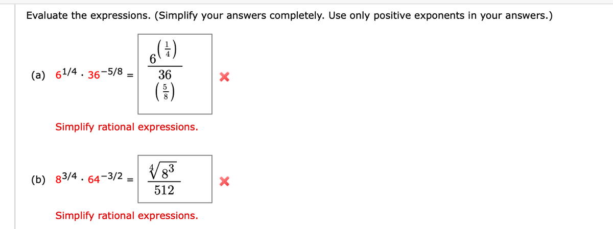Evaluate the expressions. (Simplify your answers completely. Use only positive exponents in your answers.)
6 ( 7 )
36
(5)
(a) 6¹/4.36-5/8 –
Simplify rational expressions.
83
512
Simplify rational expressions.
(b) 83/4.64-3/2 –
X