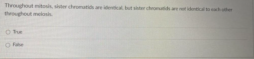 Throughout mitosis, sister chromatids are identical, but sister chromatids are not identical to each other
throughout meiosis.
O True
O False
