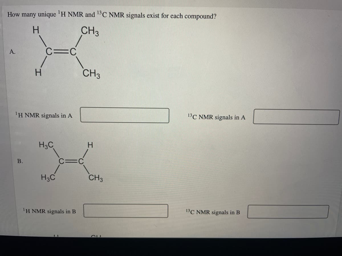 How many unique 'H NMR and 1C NMR signals exist for each compound?
CH3
А.
C=C
CH3
'H NMR signals in A
13C NMR signals in A
H3C
В.
H3C
CH3
'H NMR signals in B
13C NMR signals in B
