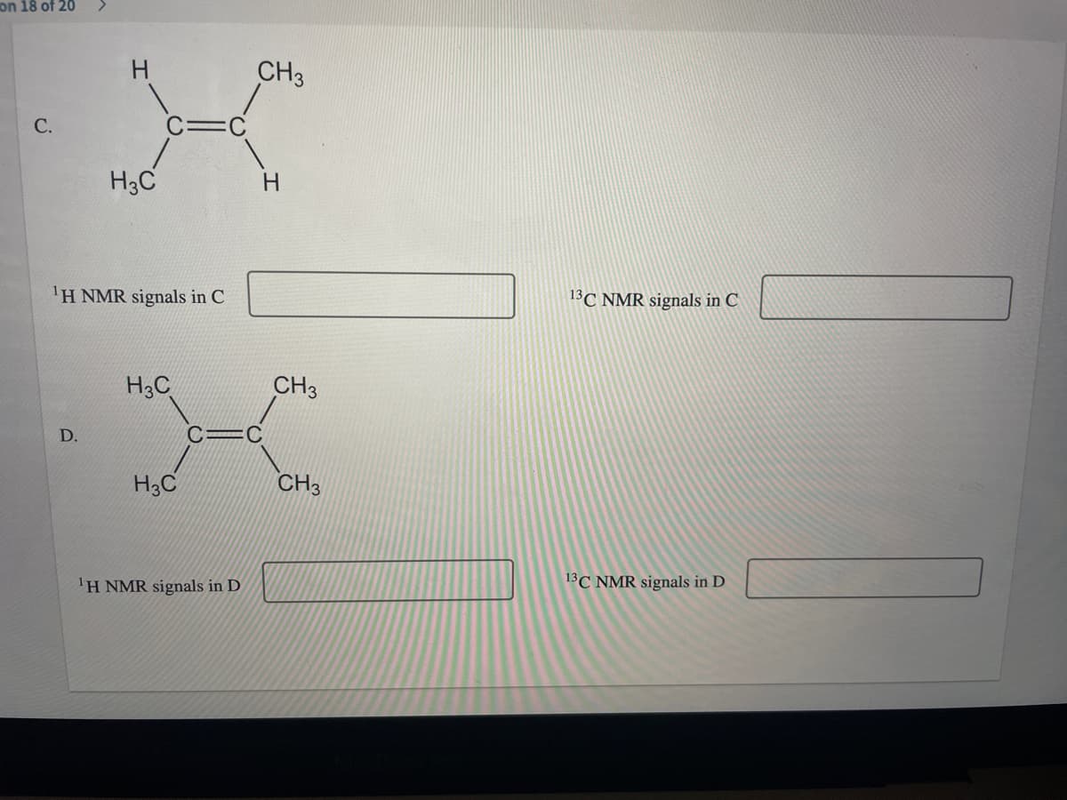 on 18 of 20
<.
CH3
С.
C=C
H3C
H.
'H NMR signals in C
13C NMR signals in C
H3C
CH3
D.
H3C
CH3
'H NMR signals in D
13C NMR signals in D
