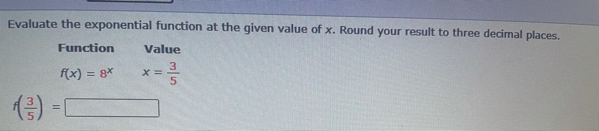 Evaluate the exponential function at the given value of x. Round your result to three decimal places.
Function
Value
3
f(x) = 8*
5.
