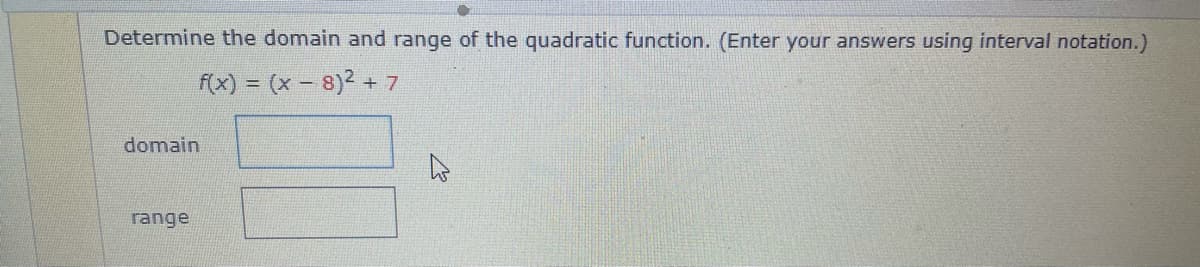 Determine the domain and range of the quadratic function. (Enter your answers using interval notation.)
f(x) = (x – 8)2 + 7
domain
range
