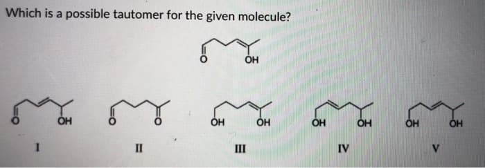 Which is a possible tautomer for the given molecule?
I
OH
п
П
OH
OH
III
OH
ОН
IV
OH
ОН
V
ОН