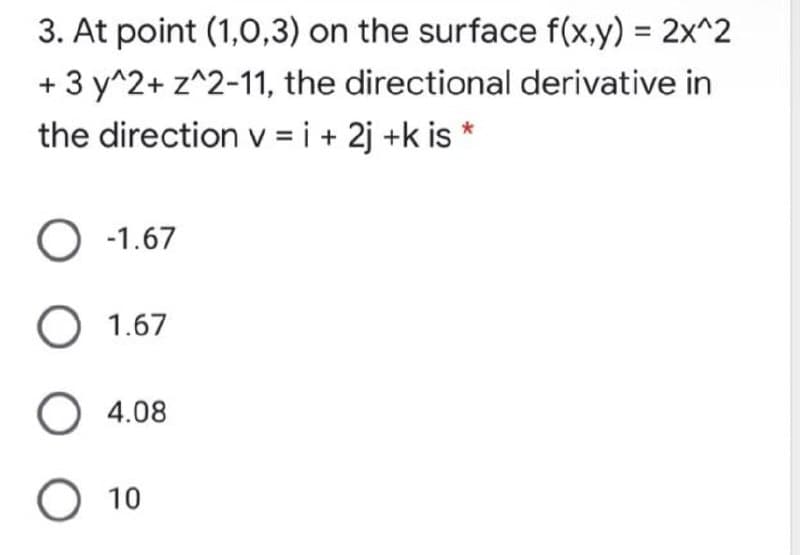 3. At point (1,0,3) on the surface f(x,y) = 2x^2
+ 3 y^2+ z^2-11, the directional derivative in
the direction v = i + 2j +k is *
O -1.67
О 1.67
O 4.08
О 10
