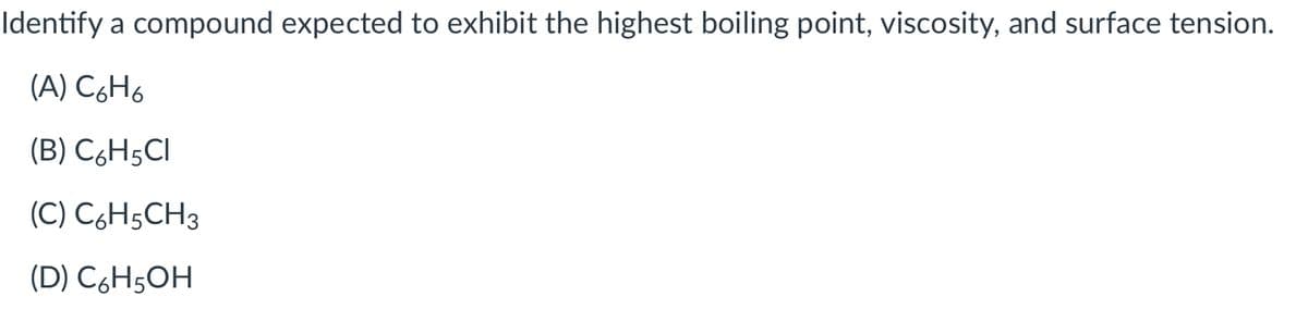 Identify a compound expected to exhibit the highest boiling point, viscosity, and surface tension.
(A) C6H6
(B) C6H5CI
(C) C,H5CH3
(D) C6H5OH
