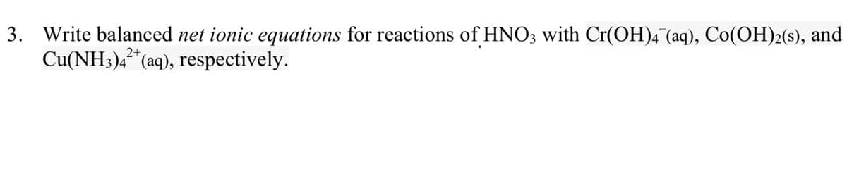 3. Write balanced net ionic equations for reactions of HNO3 with Cr(OH)4 (aq), Co(OH)2(s), and
Cu(NH3)4²*(aq), respectively.
