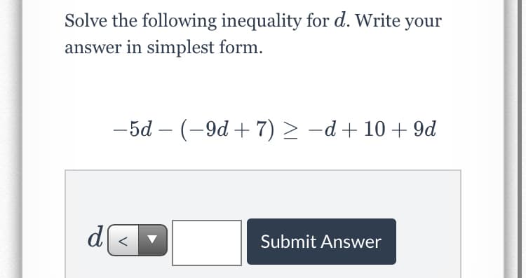 Solve the following inequality for d. Write your
answer in simplest form.
-5d – (-9d + 7) > -d+ 10 + 9d
d
Submit Answer

