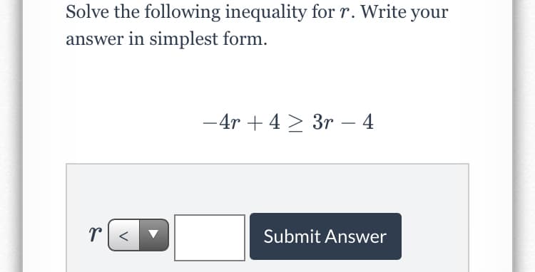 Solve the following inequality for r. Write your
answer in simplest form.
-4r + 4 > 3r – 4
Submit Answer
