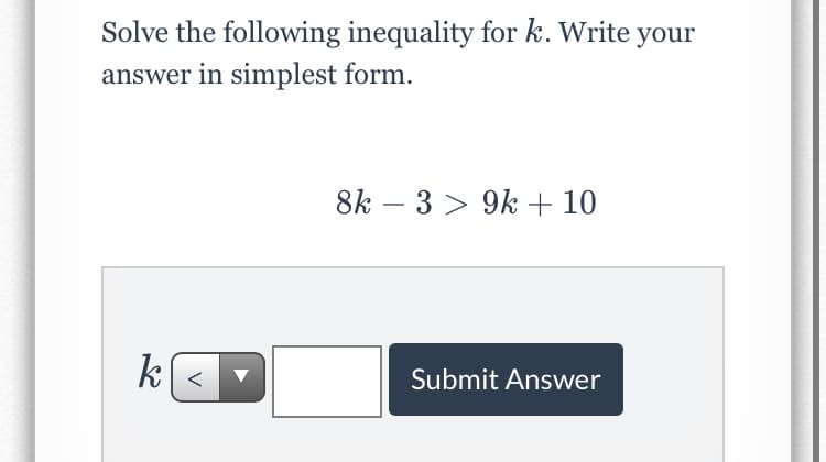 Solve the following inequality for k. Write your
answer in simplest form.
8k – 3 > 9k + 10
Submit Answer
