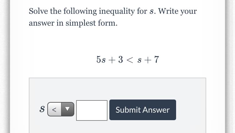 Solve the following inequality for s. Write your
answer in simplest form.
5s + 3 < s+7
Submit Answer
