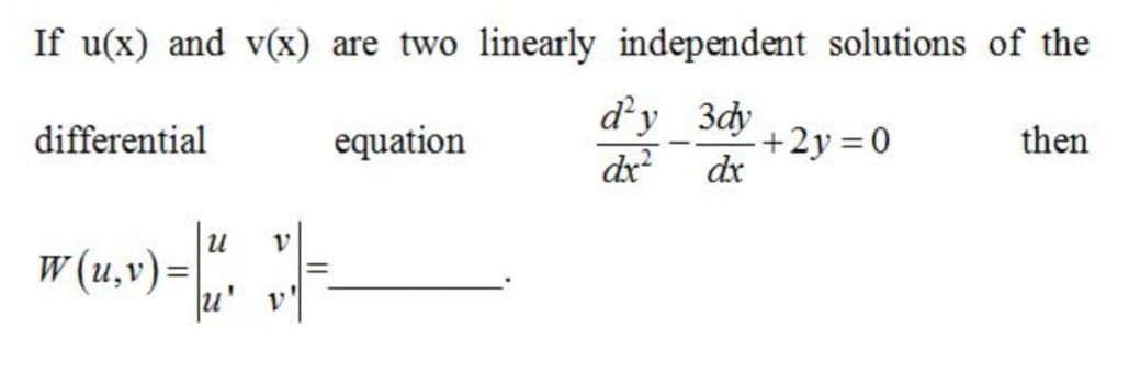If u(x) and v(x) are two linearly independent solutions of the
d'y 3dy
dr dx
differential
equation
+2y =0
then
|
и
w (u,v)=
u' v

