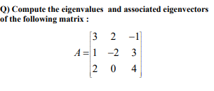Q) Compute the eigenvalues and associated eigenvectors
of the following matrix :
[3 2
A =1 -2 3
2 0 4
-1]
