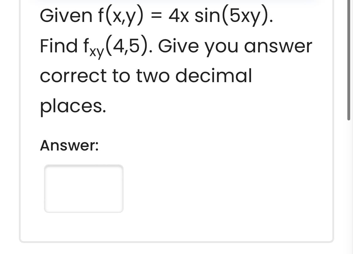 Given f(x,y) = 4x sin(5xy).
Find fxy(4,5). Give you answer
ху
correct to two decimal
places.
Answer:
