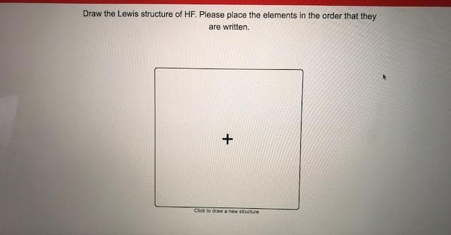Draw the Lewis structure of HF. Please place the elements in the order that they
are written.
