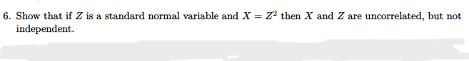 6. Show that if Z is a standard normal variable and X = Z² then X and Z are uncorrelated, but not
independent.
