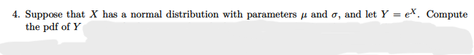 4. Suppose that X has a normal distribution with parameters u and o, and let Y = eX. Compute
the pdf of Y
