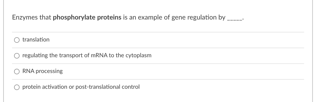 Enzymes that phosphorylate proteins is an example of gene regulation by
translation
regulating the transport of MRNA to the cytoplasm
RNA processing
O protein activation or post-translational control
