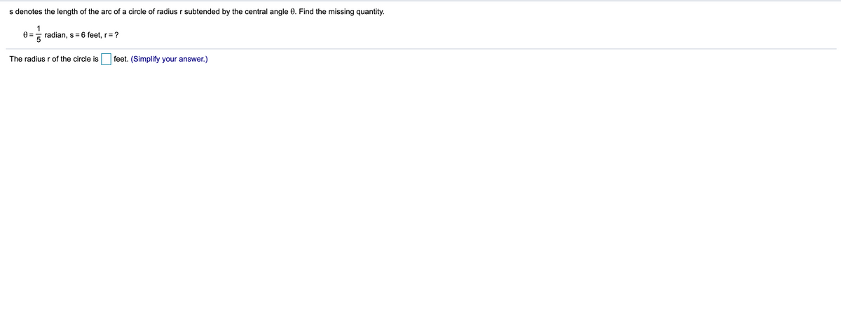 s denotes the length of the arc of a circle of radius r subtended by the central angle 0. Find the missing quantity.
1
radian, s = 6 feet, r= ?
The radius r of the circle is
feet. (Simplify your answer.)
