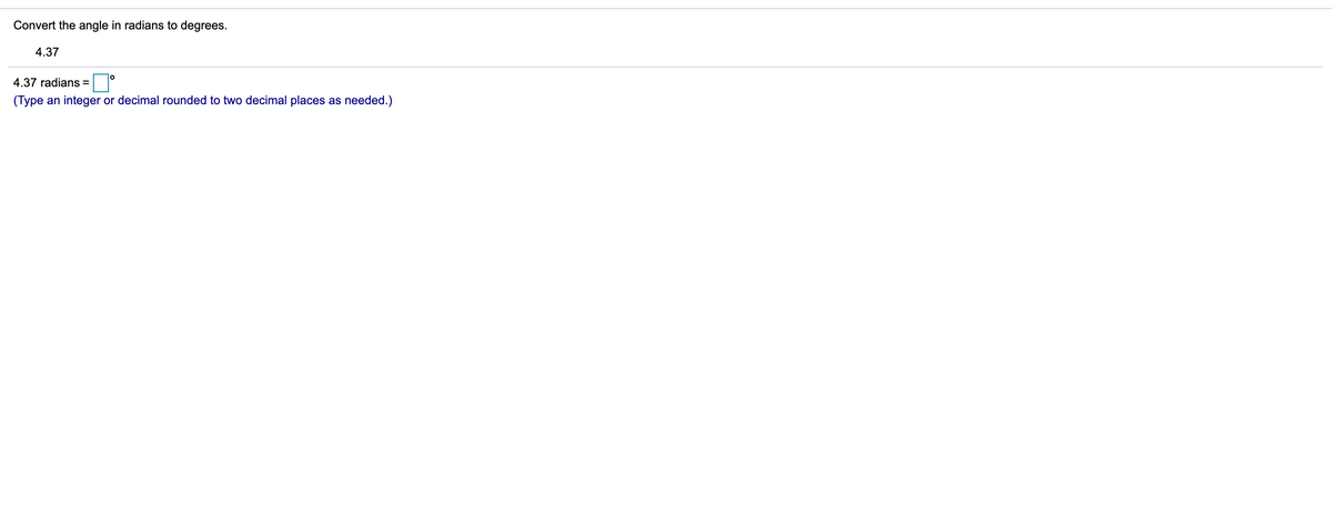 Convert the angle in radians to degrees.
4.37
4.37 radians =
(Type an integer or decimal rounded to two decimal places as needed.)

