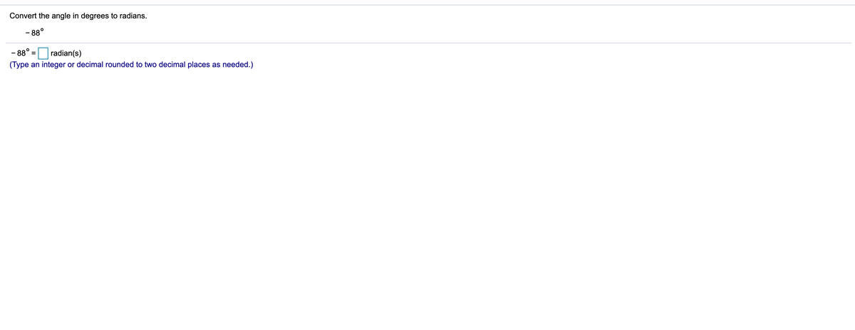 Convert the angle in degrees to radians.
- 88°
- 88° =
radian(s)
(Type an integer or decimal rounded to two decimal places as needed.)
