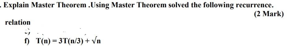 . Explain Master Theorem .Using Master Theorem solved the following recurrence.
(2 Mark)
relation
f) T(n)= 3T(n/3) + √n
