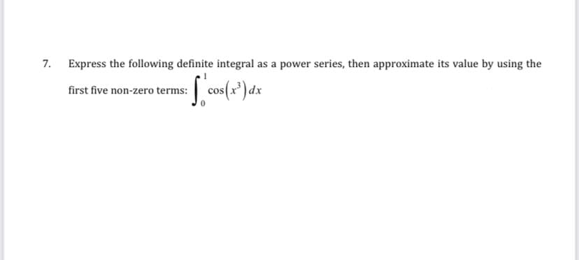 7. Express the following definite integral as a power series, then approximate its value by using the
first five non-zero terms: cos(x') dx
