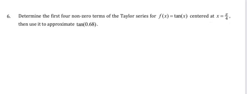 6.
Determine the first four non-zero terms of the Taylor series for f(x)= tan(x) centered at x=4,
then use it to approximate tan(0.68).
