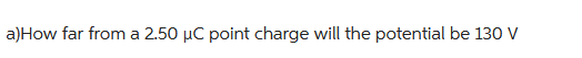 a)How far from a 2.50 µC point charge will the potential be 130 V