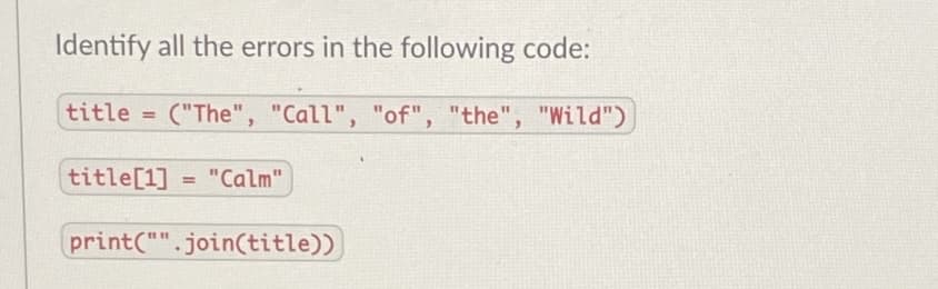 Identify all the errors in the following code:
title
("The", "Call", "of", "the", "Wild")
title[1]
"Calm"
print("".join(title))
