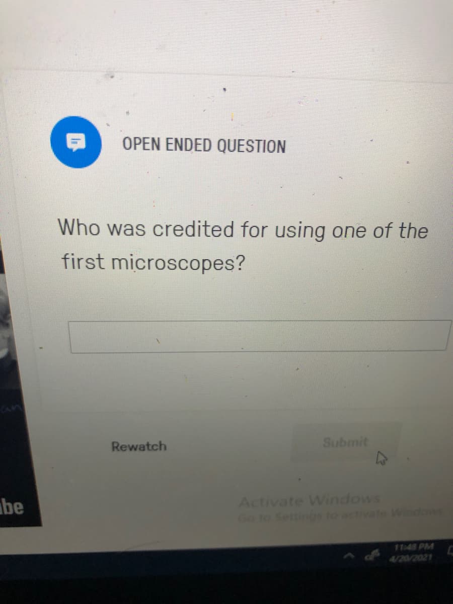 OPEN ENDED QUESTION
Who was credited for using one of the
first microscopes?
Rewatch
Submit
be
Activate Windows
Go to Settinos to activate Windows
11:48 PM
4/20/2021
