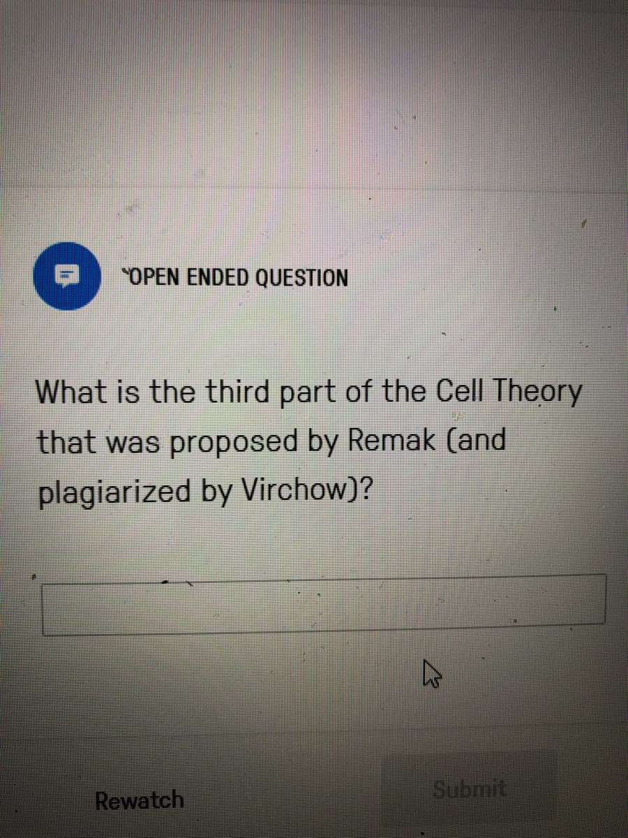 "OPEN ENDED QUESTION
What is the third part of the Cell Theory
that was proposed by Remak (and
plagiarized by Virchow)?
Rewatch
Submit
