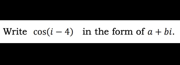 Write cos(i – 4) in the form of a + bi.
