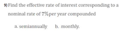 9) Find the effective rate of interest corresponding to a
nominal rate of 7%per year compounded
a. semiannually b. monthly.
