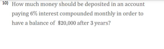10) How much money should be deposited in an account
paying 6% interest compounded monthly in order to
have a balance of $20,000 after 3 years?
