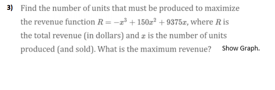 3) Find the number of units that must be produced to maximize
the revenue function R = -æ³ + 150z² + 9375x, where R is
the total revenue (in dollars) and æ is the number of units
produced (and sold). What is the maximum revenue?
Show Graph.
